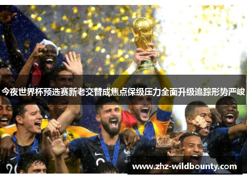 今夜世界杯预选赛新老交替成焦点保级压力全面升级追踪形势严峻 今夜世界杯预选赛新老交替成焦点保级压力全面升级追踪形势严峻