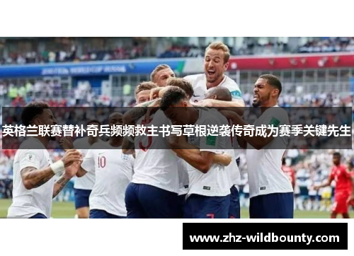 英格兰联赛替补奇兵频频救主书写草根逆袭传奇成为赛季关键先生