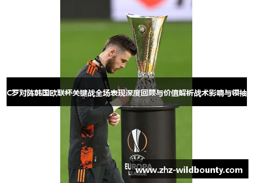 C罗对阵韩国欧联杯关键战全场表现深度回顾与价值解析战术影响与领袖