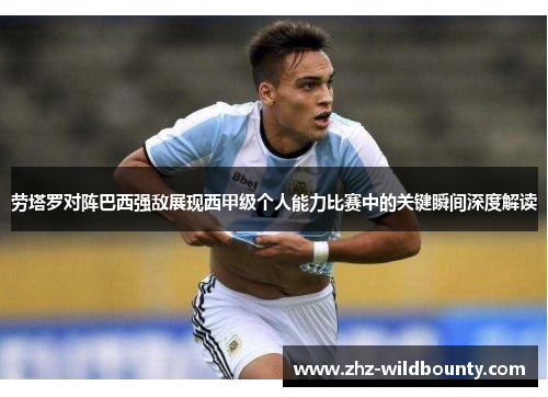 劳塔罗对阵巴西强敌展现西甲级个人能力比赛中的关键瞬间深度解读 劳塔罗对阵巴西强敌展现西甲级个人能力比赛中的关键瞬间深度解读