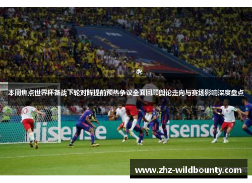 本周焦点世界杯备战下轮对阵提前预热争议全面回顾舆论走向与赛场影响深度盘点
