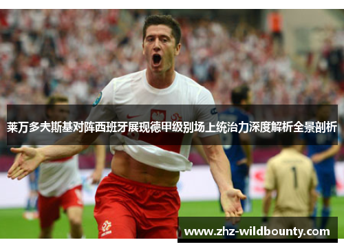 莱万多夫斯基对阵西班牙展现德甲级别场上统治力深度解析全景剖析 莱万多夫斯基对阵西班牙展现德甲级别场上统治力深度解析全景剖析