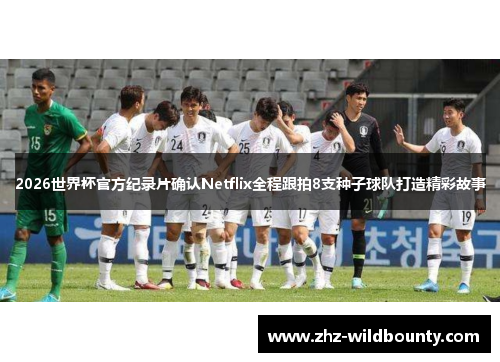 2026世界杯官方纪录片确认Netflix全程跟拍8支种子球队打造精彩故事
