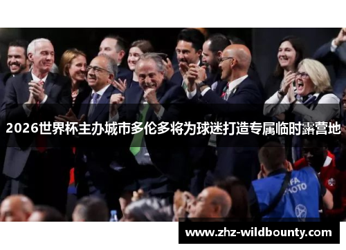 2026世界杯主办城市多伦多将为球迷打造专属临时露营地