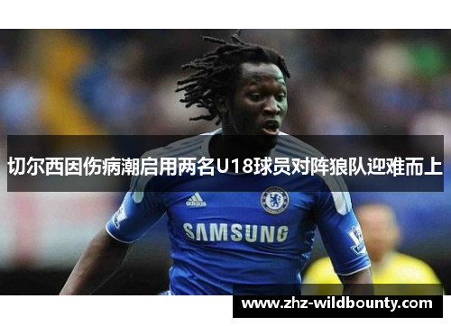 切尔西因伤病潮启用两名U18球员对阵狼队迎难而上