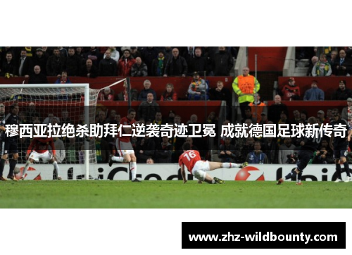 穆西亚拉绝杀助拜仁逆袭奇迹卫冕 成就德国足球新传奇