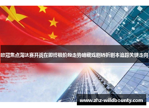 欧冠焦点淘汰赛开战在即终极阶段走势暗藏戏剧转折剧本追踪关键走向