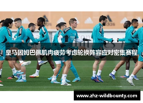 皇马因姆巴佩肌肉疲劳考虑轮换阵容应对密集赛程